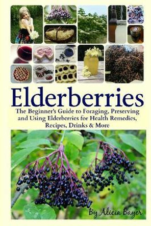 Elderberries: The Beginner's Guide to Foraging, Preserving and Using Elderberries for Health Remedies, Recipes, Drinks & More by Alicia Bayer 9781544705446