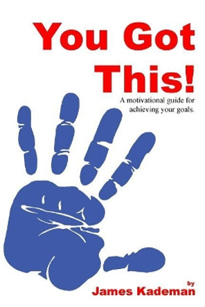 You Got This: A motivational guide for achieving your goals. by James Kademan 9781545588024