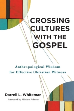 Crossing Cultures with the Gospel: Anthropological Wisdom for Effective Christian Witness by Darrell L. Whiteman 9781540960467