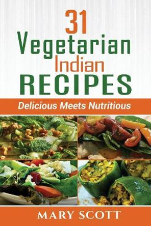 31 Vegetarian Indian Recipes: Delicious Meets Nutritious by Mary R Scott 9781518859748