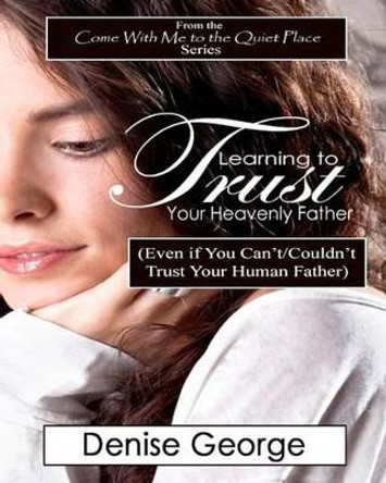 Learning to Trust Your Heavenly Father: (Even if You Can't/Couldn't Trust Your Human Father) by Denise George 9781468166750