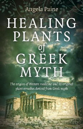 Healing Plants of Greek Myth - The origins of Western medicine and its original plant remedies derive from Greek myth by Angela Paine