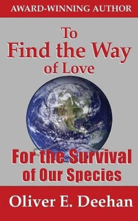 To Find the Way of Love: For the Survival of Our Species by Oliver E Deehan 9781502352828