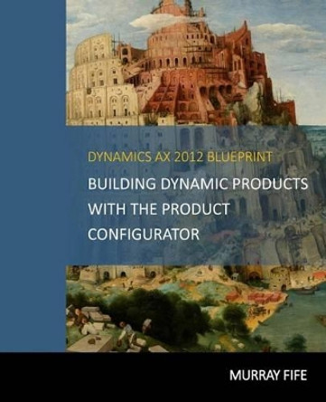 Dynamics Ax 2012 Blueprints: Building Dynamic Products with the Product Configurator by Murray Fife 9781494415044