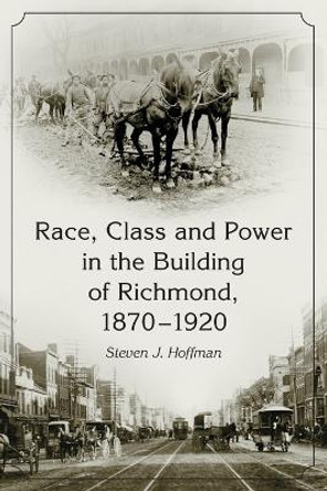 Race, Class and Power in the Building of Richmond, 1870-1920 by Steven J. Hoffman 9780786416165