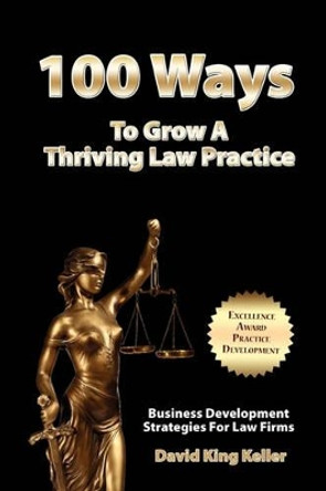 100 Ways To Grow A Thriving Law Practice: Business Development Strategies To Grow Law Firm Revenue by David King Keller 9781463517496