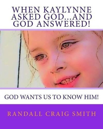 When Kaylynne asked God...and God answered!: God wants us to know Him! by Randall Craig Smith 9781502849328