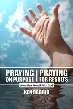 Praying On Purpose - Praying For Results: How Men Prevail With God by Ken Raggio 9781475262179