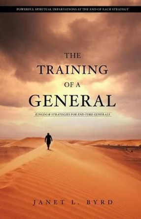 The Training of a General: Kingdom Strategies for End-Time Generals by Janet L Byrd 9781503067844