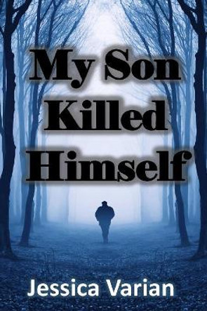 My Son Killed Himself: From Tragedy to Hope by Jessica Varian 9781365767210