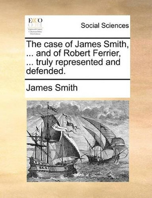 The Case of James Smith, ... and of Robert Ferrier, ... Truly Represented and Defended by James Smith 9781140992646