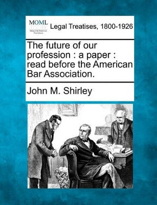 The Future of Our Profession: A Paper: Read Before the American Bar Association. by John M Shirley 9781240005895