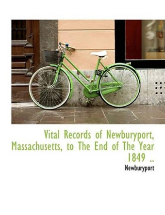 Vital Records of Newburyport, Massachusetts, to the End of the Year 1849 .. by Newburyport Newburyport 9781117962177