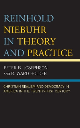 Reinhold Niebuhr in Theory and Practice: Christian Realism and Democracy in America in the Twenty-First Century by Peter B. Josephson 9781498576697