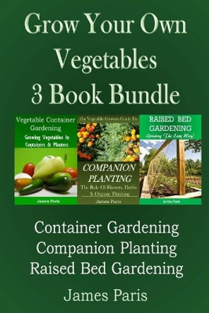 Grow Your Own Vegetables: 3 Book Bundle: Container Gardening, Raised Bed Gardening, Companion Planting by James Paris 9781499369038