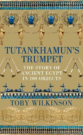 Tutankhamun's Trumpet: The Story of Ancient Egypt in 100 Objects by Toby Wilkinson