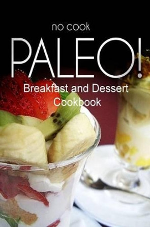 No-Cook Paleo! - Breakfast and Dessert Cookbook: Ultimate Caveman cookbook series, perfect companion for a low carb lifestyle, and raw diet food lifestyle by Ben Plus Publishing No-Cook Paleo Series 9781500178444