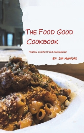 The Food Good Cookbook: Healthy Comfort Food Reimagined by Jim Mumford 9781685621254