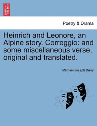 Heinrich and Leonore, an Alpine Story. Correggio: And Some Miscellaneous Verse, Original and Translated. by Michael Joseph Barry 9781241036201
