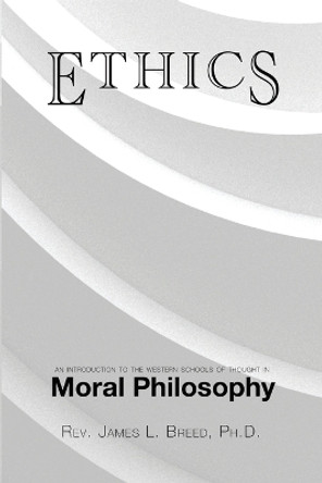 Ethics: An Introduction to the Western Schools of Thought in Moral Philosophy by Ph D James L Breed 9781480941106