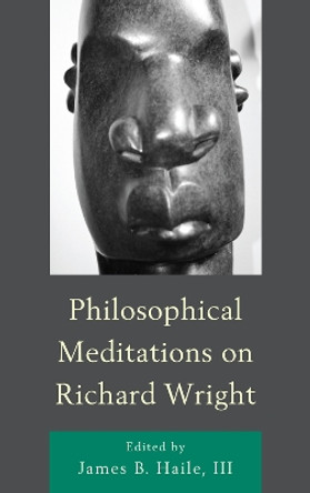 Philosophical Meditations on Richard Wright by James B. Haile 9780739144947