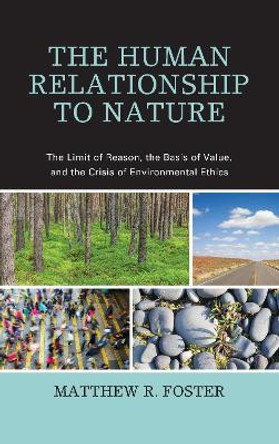 The Human Relationship to Nature: The Limit of Reason, the Basis of Value, and the Crisis of Environmental Ethics by Matthew R. Foster 9780739164952