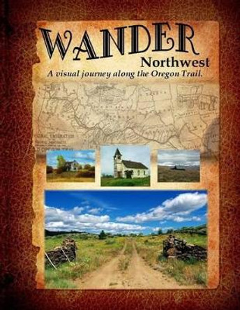 Wander Northwest: A visual walk along the Oregon Trail. Vol. 1 by Ckevinswan 9781500473884