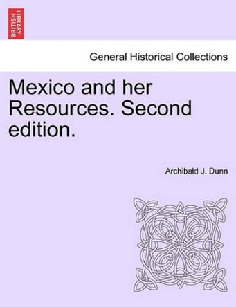 Mexico and Her Resources. Second Edition. by Archibald J Dunn 9781241426774