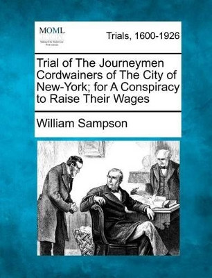 Trial of the Journeymen Cordwainers of the City of New-York; For a Conspiracy to Raise Their Wages by William Sampson 9781275552951