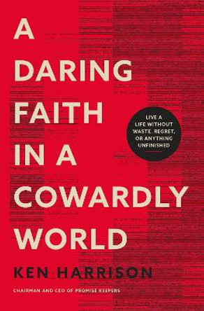 A Daring Faith in a Cowardly World: Live a Life Without Waste, Regret, or Anything Unfinished by Ken Harrison