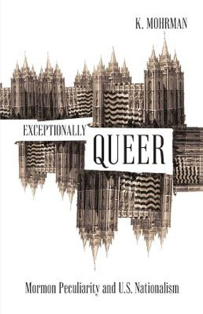 Exceptionally Queer: Mormon Peculiarity and U.S. Nationalism by K. Mohrman