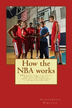 How the NBA works: NBA basketball statistics, Analysis, Historical odds, betting strategies - for bettors & fans by Alessandro Ferluga 9781496038104