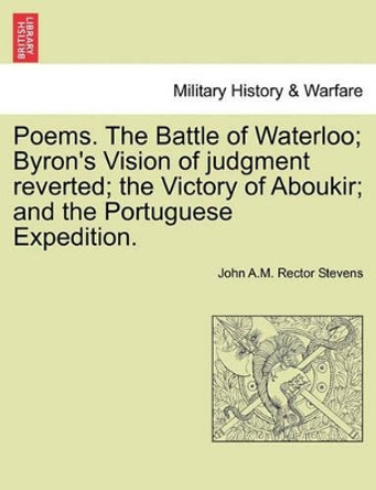Poems. the Battle of Waterloo; Byron's Vision of Judgment Reverted; The Victory of Aboukir; And the Portuguese Expedition. by John A M Rector Stevens 9781241174378