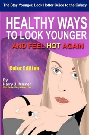 The Stay Younger, Look Hotter Guide To The Galaxy - Color Edition For Health, Mind & Body: Healthy Ways For Middle-Aged Women To Look Younger And Feel Hot Again by Harry J Misner 9781440443039