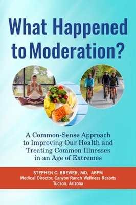 What Happened to Moderation?: A Common-Sense Approach to Improving Our Health and Treating Common Illnesses in an Age of Extremes by Stephen C. Brewer, M.D. 9781590794906