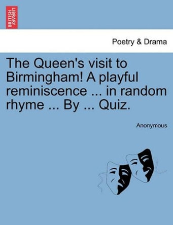 The Queen's Visit to Birmingham! a Playful Reminiscence ... in Random Rhyme ... by ... Quiz. by Anonymous 9781241010089