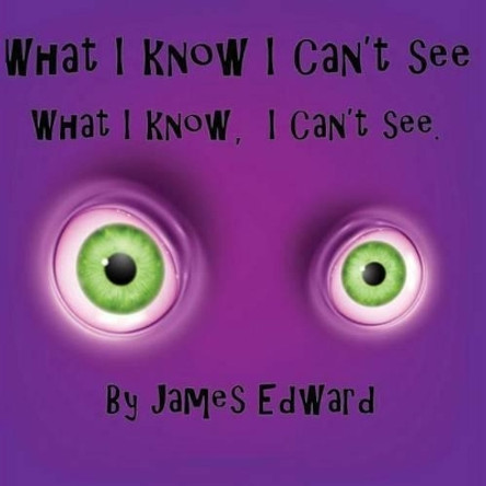 What I Know I Can't See: What I Know, I Can't See by James Edward 9781535207287