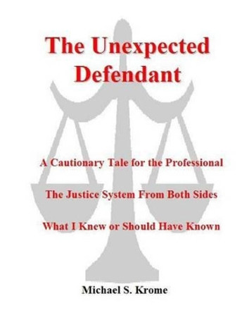 The Unexpected Defendant - A Cautionary Tale for the Professional: The Justice System from Both Side by Michael S Krome 9781523853458