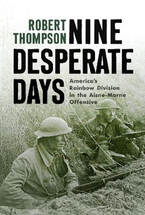 Nine Desperate Days: America's Rainbow Division in the Aisne-Marne Offensive by Robert Thompson