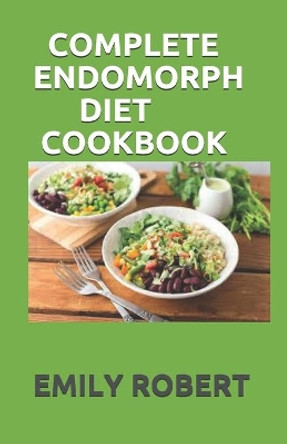 Complete Endomorph Diet Cookbook: A Simplified Guide On How To Lose Weight Fast, Boost Strength and Gain Muscle Through Endomorph Diet With Ease(Including 70+ Fresh And Delicious Recipes by Emily Robert 9798674892144