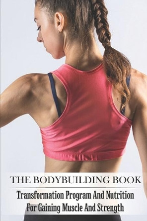 The Bodybuilding Book: Transformation Program And Nutrition For Gaining Muscle And Strength: Bodybuilding For Beginners by Mao Toups 9798700501200