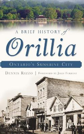 A Brief History of Orillia: Ontario's Sunshine City by Dennis Rizzo 9781540221841