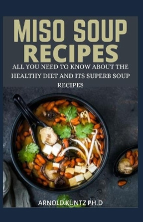 Miso Soup Recipes: All You Need to Know about the Healthy Diet and Its Superb Soup Recipes by Arnold Kuntz Ph D 9798670089500