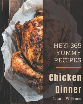 Hey! 365 Yummy Chicken Dinner Recipes: A Yummy Chicken Dinner Cookbook You Will Love by Laurie Williams 9798684313479