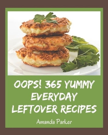 Oops! 365 Yummy Everyday Leftover Recipes: The Best Yummy Everyday Leftover Cookbook on Earth by Amanda Parker 9798684374869