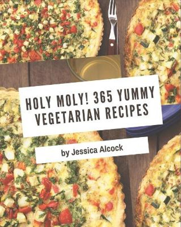 Holy Moly! 365 Yummy Vegetarian Recipes: A Yummy Vegetarian Cookbook from the Heart! by Jessica Alcock 9798689040837