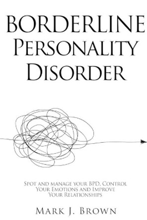 Borderline Personality Disorder: Spot and manage your BPD, Control Your Emotions and Improve Your Relationships by Mark J Brown 9798691854897