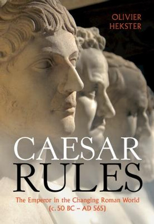 Caesar Rules: The Emperor in the Changing Roman World (c. 50 BC - AD 565) by Olivier Hekster