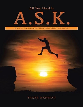 All You Need Is A.S.K.: How Attitude, Skills, and Knowledge Drive Sales Success by Taleb Hammad 9781532038976