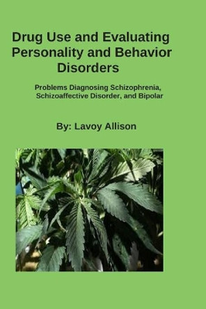 Drug Use and Evaluating Personality or Behavior Disorders: Problems Diagnosing Schizophrenia, Schizoaffective Disorder, and Bipolar by Lavoy Allison 9798627118789